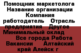 Помощник маркетолога › Название организации ­ Компания-работодатель › Отрасль предприятия ­ Другое › Минимальный оклад ­ 35 000 - Все города Работа » Вакансии   . Алтайский край,Алейск г.